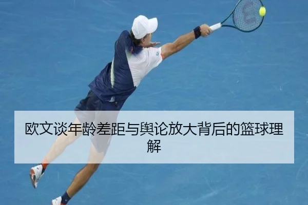 欧文谈年龄差距与舆论放大背后的篮球理解