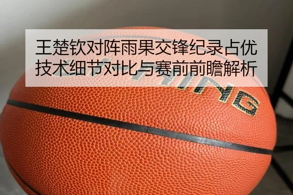 王楚钦对阵雨果交锋纪录占优 技术细节对比与赛前前瞻解析